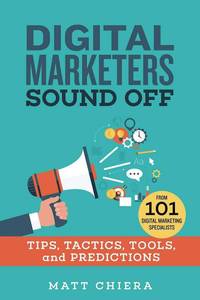 Matt Chiera, &ldquo;Digital Marketers Sound Off: Tips, Tactics, Tools, and Predictions from 101 Digital Marketing Specialists&rdquo;