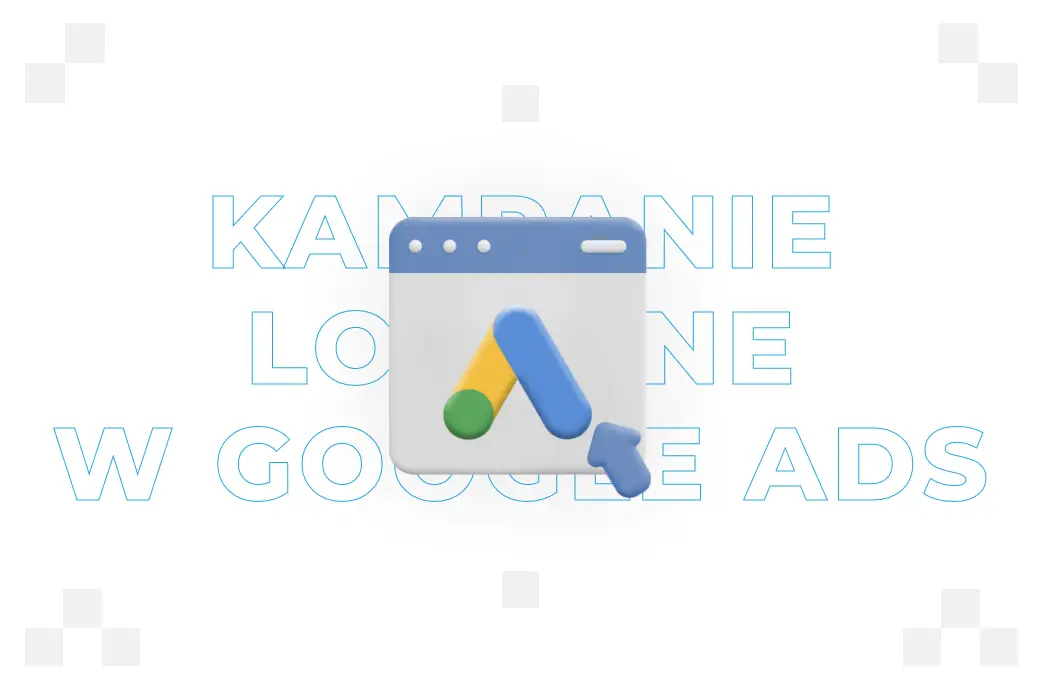 Kampanie lokalne w Google Ads – czym są i kiedy warto je przeprowadzać?  